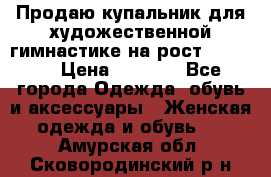 Продаю купальник для художественной гимнастике на рост 160-165 › Цена ­ 7 000 - Все города Одежда, обувь и аксессуары » Женская одежда и обувь   . Амурская обл.,Сковородинский р-н